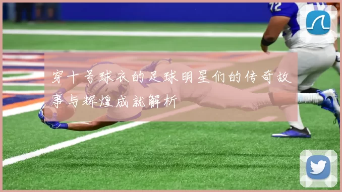 穿十号球衣的足球明星们的传奇故事与辉煌成就解析