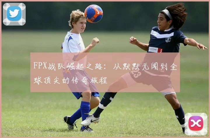 FPX战队崛起之路：从默默无闻到全球顶尖的传奇旅程