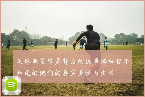 足球明星绿屏背后的故事揭秘你不知道的他们的真实身份与生活