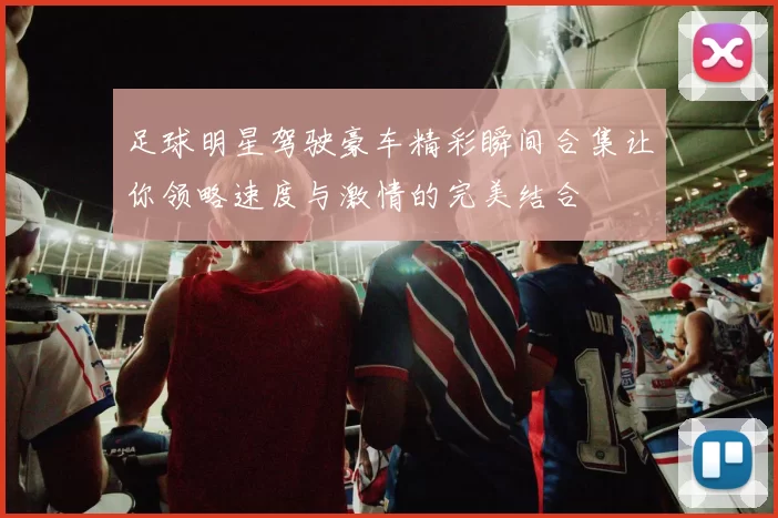 足球明星驾驶豪车精彩瞬间合集让你领略速度与激情的完美结合