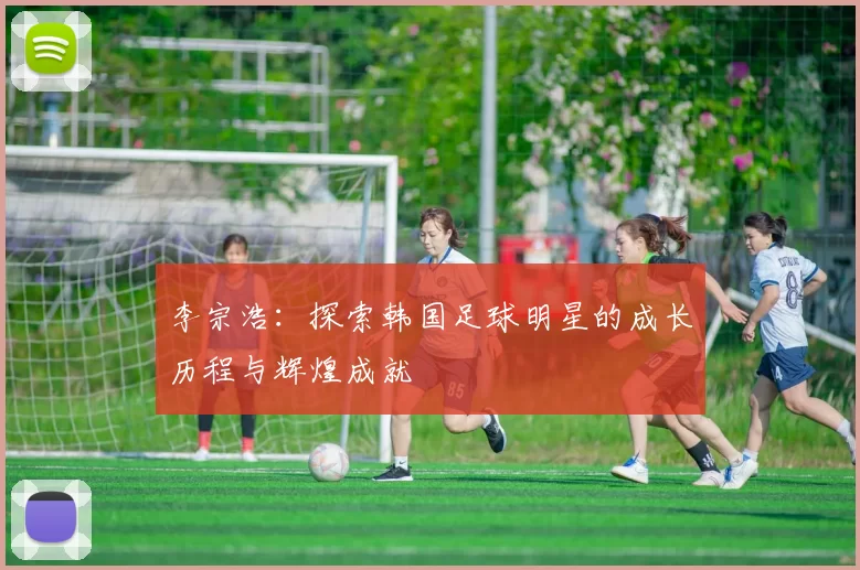 李宗浩：探索韩国足球明星的成长历程与辉煌成就