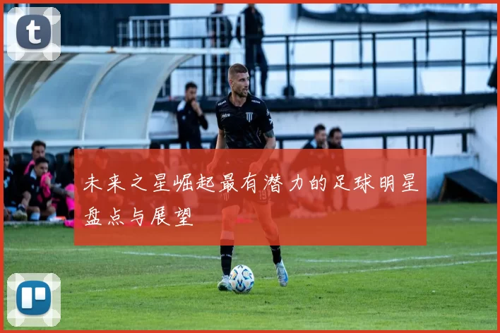 未来之星崛起最有潜力的足球明星盘点与展望