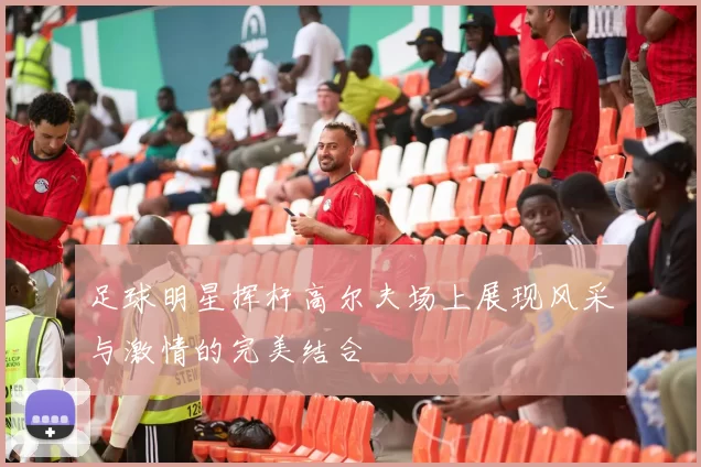 足球明星挥杆高尔夫场上展现风采与激情的完美结合