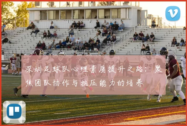 深圳足球队心理素质提升之路：聚焦团队协作与抗压能力的培养