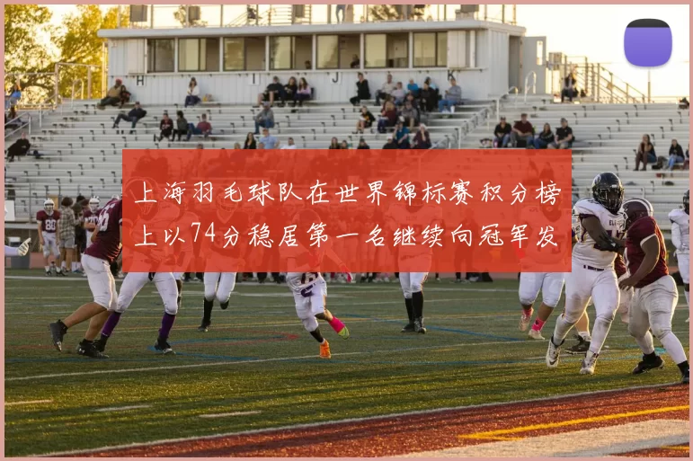 上海羽毛球队在世界锦标赛积分榜上以74分稳居第一名继续向冠军发起冲击
