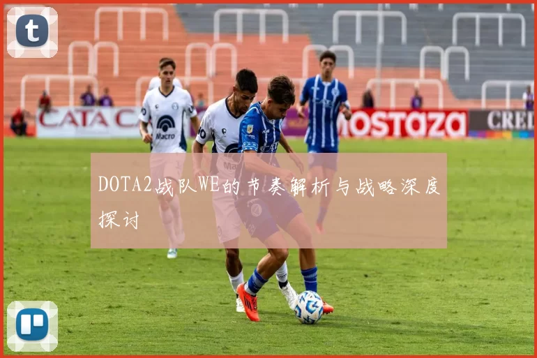 DOTA2战队WE的节奏解析与战略深度探讨