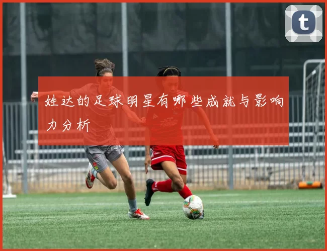 姓达的足球明星有哪些成就与影响力分析