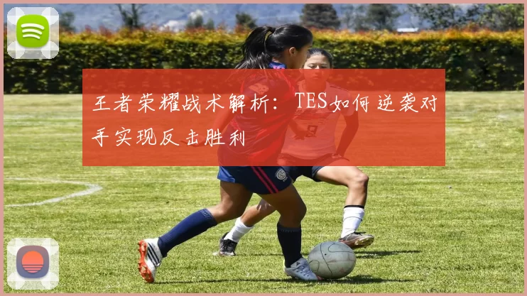 王者荣耀战术解析：TES如何逆袭对手实现反击胜利