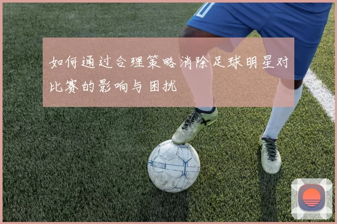 如何通过合理策略消除足球明星对比赛的影响与困扰