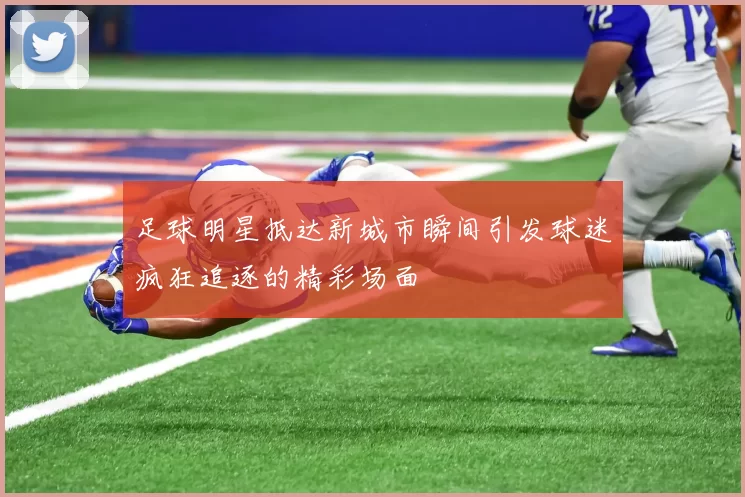 足球明星抵达新城市瞬间引发球迷疯狂追逐的精彩场面