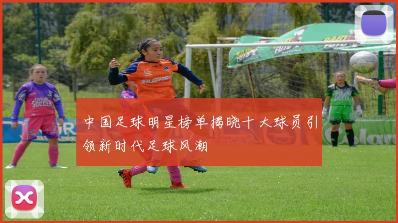 中国足球明星榜单揭晓十大球员引领新时代足球风潮