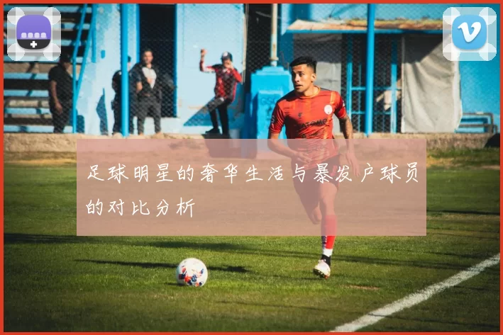 足球明星的奢华生活与暴发户球员的对比分析