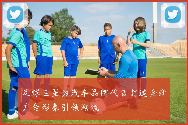 足球巨星为汽车品牌代言打造全新广告形象引领潮流
