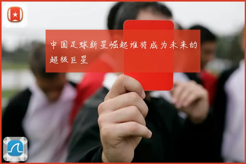 中国足球新星崛起谁将成为未来的超级巨星