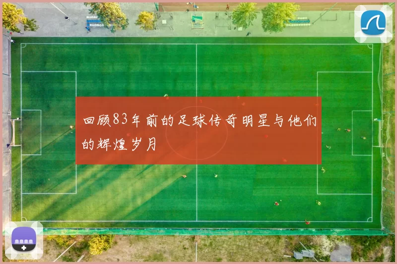 回顾83年前的足球传奇明星与他们的辉煌岁月