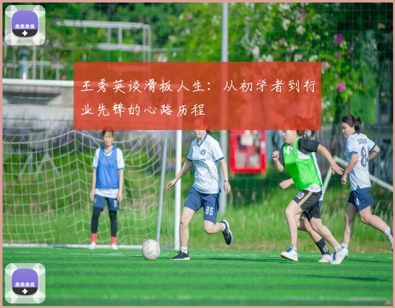王秀英谈滑板人生：从初学者到行业先锋的心路历程