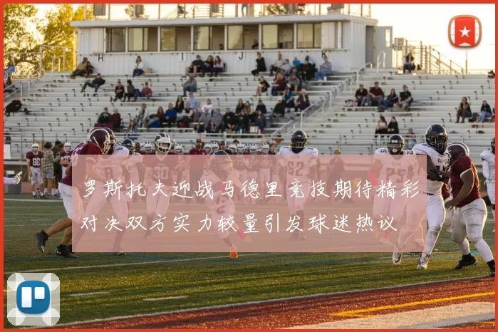 罗斯托夫迎战马德里竞技期待精彩对决双方实力较量引发球迷热议