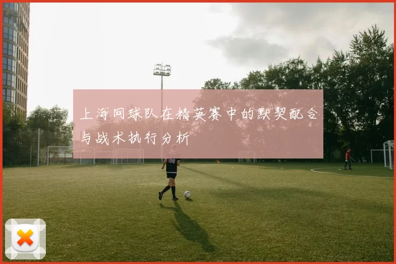 上海网球队在精英赛中的默契配合与战术执行分析