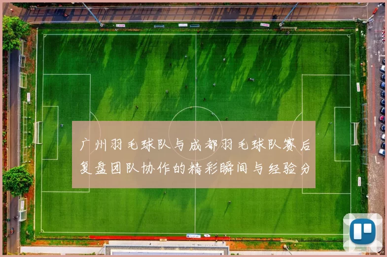 广州羽毛球队与成都羽毛球队赛后复盘团队协作的精彩瞬间与经验分享