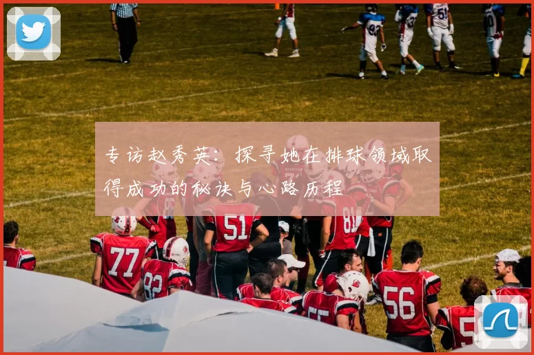 专访赵秀英：探寻她在排球领域取得成功的秘诀与心路历程