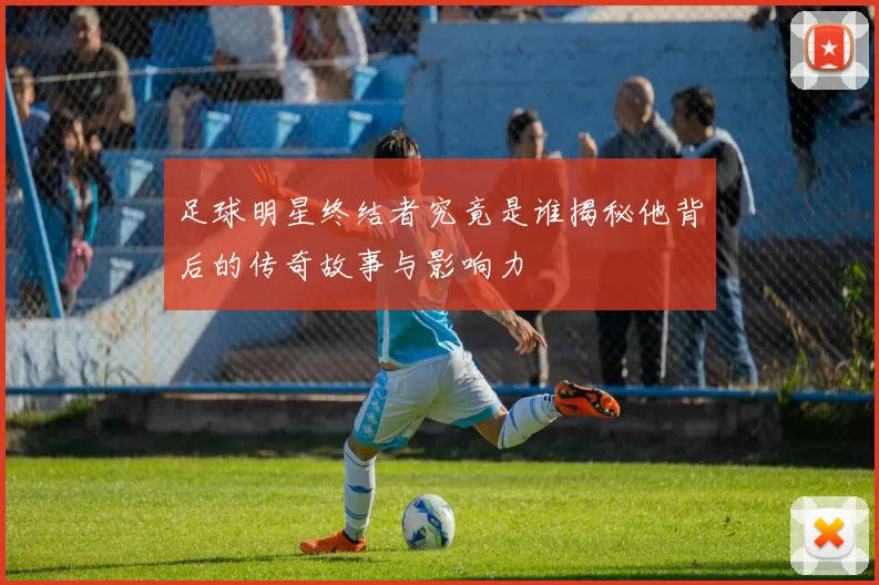 足球明星终结者究竟是谁揭秘他背后的传奇故事与影响力