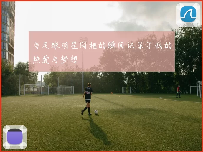 与足球明星同框的瞬间记录了我的热爱与梦想