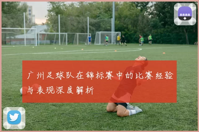广州足球队在锦标赛中的比赛经验与表现深度解析