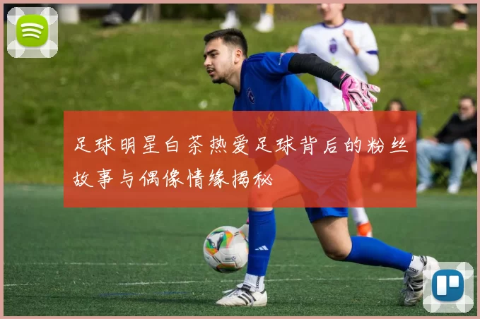 足球明星白茶热爱足球背后的粉丝故事与偶像情缘揭秘
